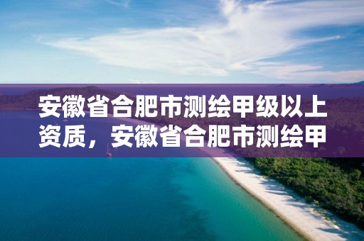 安徽省合肥市測繪甲級以上資質，安徽省合肥市測繪甲級以上資質有多少