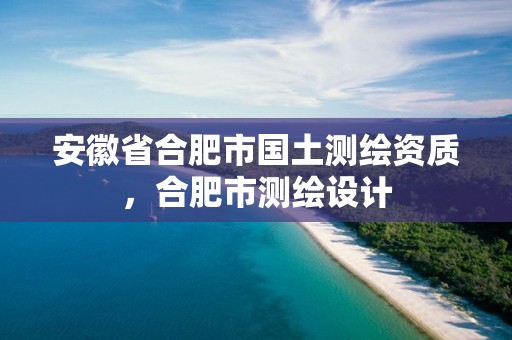 安徽省合肥市國土測繪資質(zhì)，合肥市測繪設(shè)計(jì)