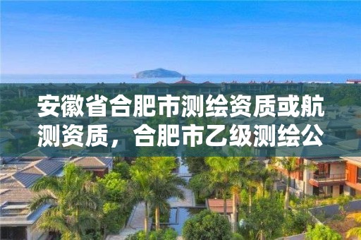 安徽省合肥市測繪資質或航測資質，合肥市乙級測繪公司