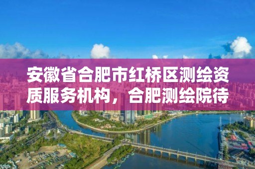 安徽省合肥市紅橋區(qū)測繪資質服務機構，合肥測繪院待遇怎么樣