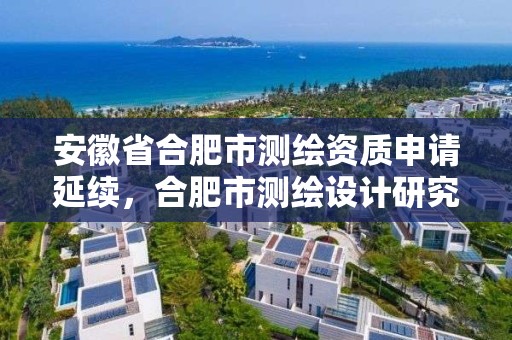 安徽省合肥市測繪資質申請延續，合肥市測繪設計研究院官網