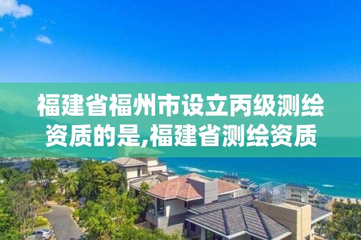 福建省福州市設立丙級測繪資質的是,福建省測繪資質管理系統(tǒng)。