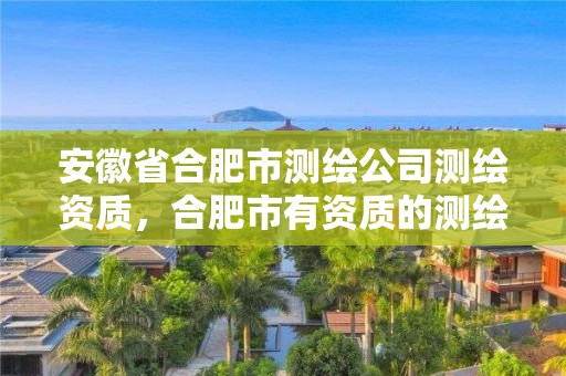 安徽省合肥市測繪公司測繪資質(zhì)，合肥市有資質(zhì)的測繪公司