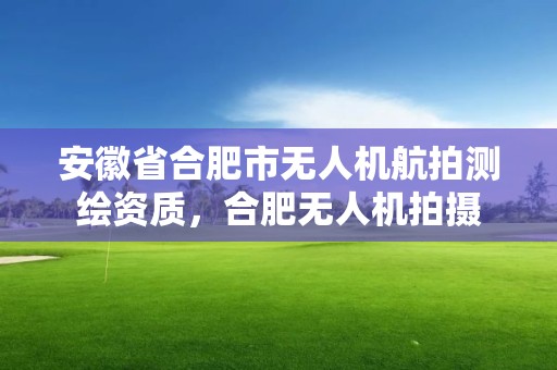 安徽省合肥市無人機航拍測繪資質，合肥無人機拍攝