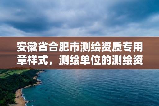 安徽省合肥市測繪資質專用章樣式，測繪單位的測繪資質證書