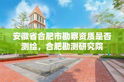 安徽省合肥市勘察資質(zhì)是否測繪，合肥勘測研究院