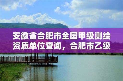 安徽省合肥市全國甲級測繪資質單位查詢，合肥市乙級測繪公司