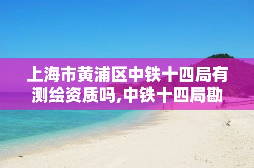 上海市黃浦區中鐵十四局有測繪資質嗎,中鐵十四局勘察設計院。