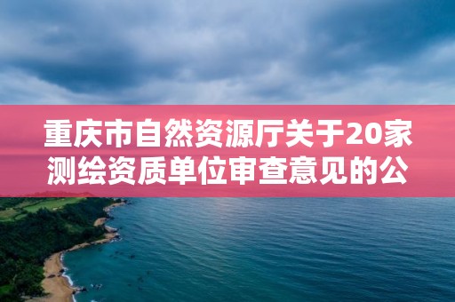 重慶市自然資源廳關于20家測繪資質單位審查意見的公示