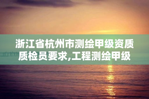 浙江省杭州市測繪甲級資質質檢員要求,工程測繪甲級資質業務范圍。