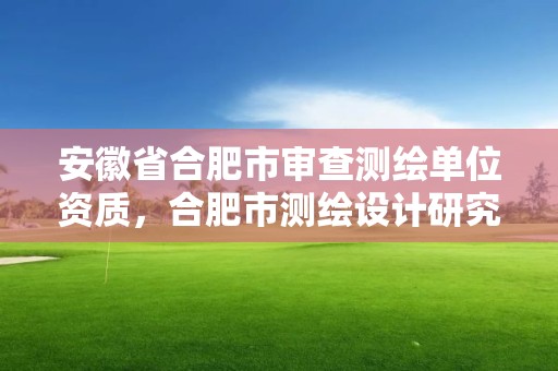 安徽省合肥市審查測繪單位資質，合肥市測繪設計研究院是國企嗎