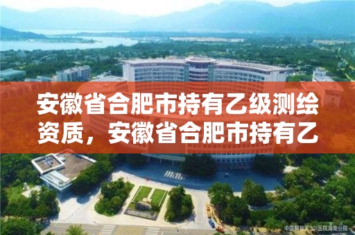 安徽省合肥市持有乙級測繪資質，安徽省合肥市持有乙級測繪資質的企業