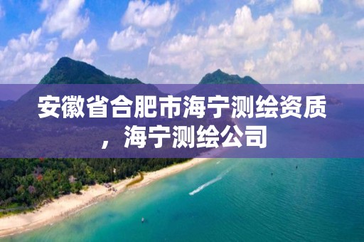 安徽省合肥市海寧測繪資質，海寧測繪公司