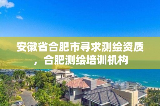 安徽省合肥市尋求測繪資質，合肥測繪培訓機構