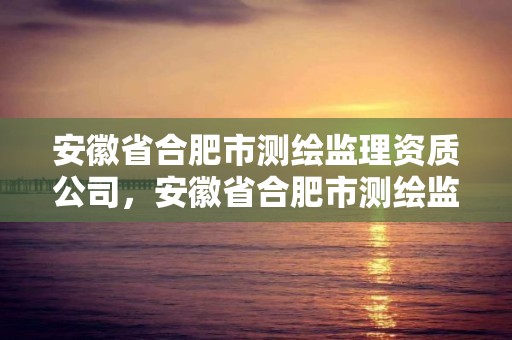 安徽省合肥市測繪監理資質公司，安徽省合肥市測繪監理資質公司有幾家