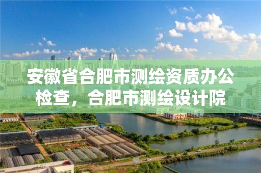 安徽省合肥市測繪資質辦公檢查，合肥市測繪設計院