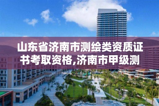 山東省濟南市測繪類資質證書考取資格,濟南市甲級測繪資質單位。