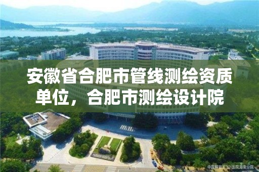 安徽省合肥市管線測繪資質單位，合肥市測繪設計院