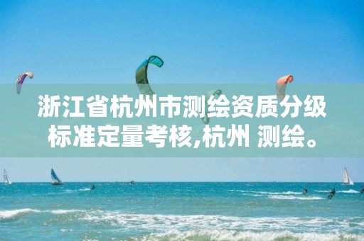 浙江省杭州市測繪資質(zhì)分級標(biāo)準(zhǔn)定量考核,杭州 測繪。