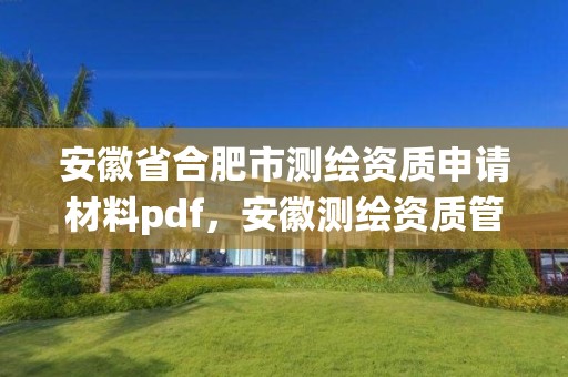 安徽省合肥市測繪資質申請材料pdf，安徽測繪資質管理系統