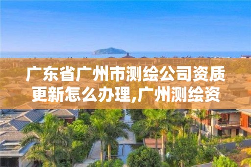 廣東省廣州市測繪公司資質更新怎么辦理,廣州測繪資質代辦。