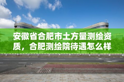 安徽省合肥市土方量測(cè)繪資質(zhì)，合肥測(cè)繪院待遇怎么樣