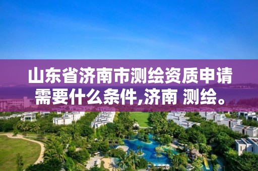 山東省濟南市測繪資質申請需要什么條件,濟南 測繪。