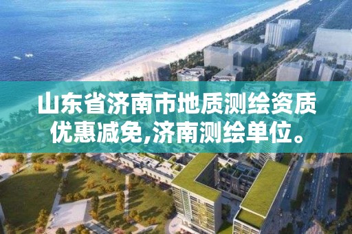 山東省濟南市地質測繪資質優惠減免,濟南測繪單位。