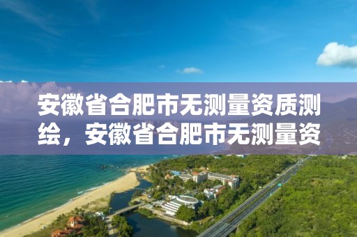 安徽省合肥市無測量資質測繪，安徽省合肥市無測量資質測繪公司名單