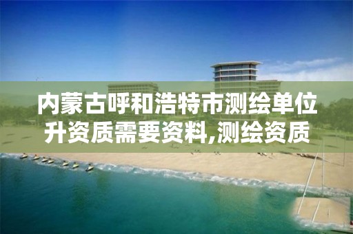 內蒙古呼和浩特市測繪單位升資質需要資料,測繪資質換證2021。