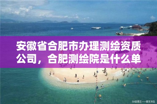 安徽省合肥市辦理測繪資質公司，合肥測繪院是什么單位