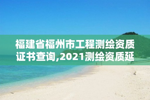 福建省福州市工程測(cè)繪資質(zhì)證書查詢,2021測(cè)繪資質(zhì)延期公告福建省。