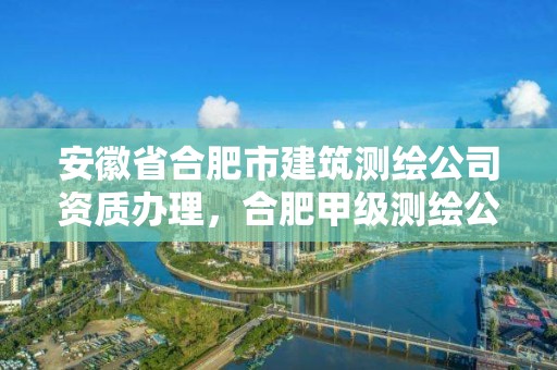 安徽省合肥市建筑測繪公司資質辦理，合肥甲級測繪公司排行