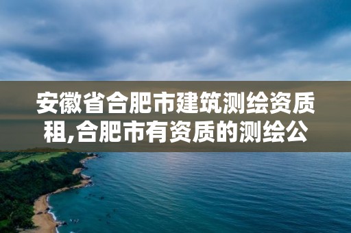 安徽省合肥市建筑測繪資質租,合肥市有資質的測繪公司。