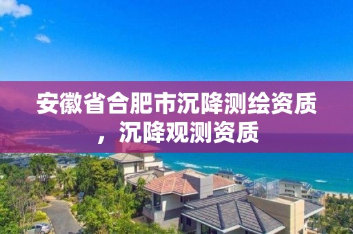 安徽省合肥市沉降測繪資質，沉降觀測資質