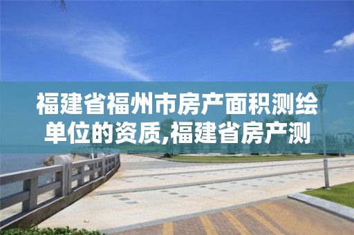 福建省福州市房產(chǎn)面積測繪單位的資質(zhì),福建省房產(chǎn)測繪收費(fèi)標(biāo)準(zhǔn)2019。