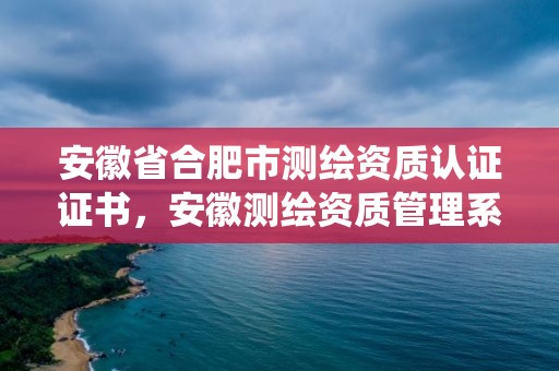 安徽省合肥市測繪資質認證證書，安徽測繪資質管理系統