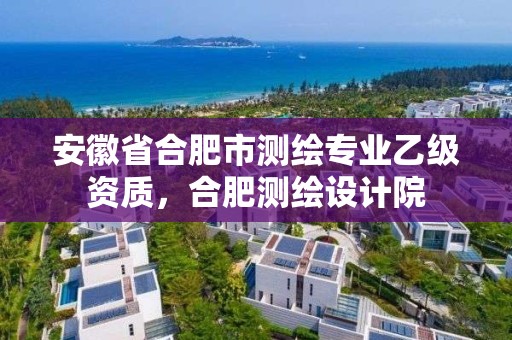 安徽省合肥市測(cè)繪專業(yè)乙級(jí)資質(zhì)，合肥測(cè)繪設(shè)計(jì)院