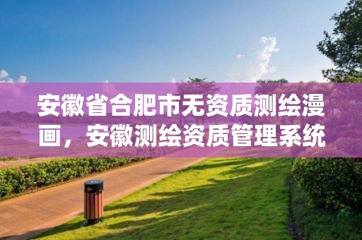 安徽省合肥市無(wú)資質(zhì)測(cè)繪漫畫(huà)，安徽測(cè)繪資質(zhì)管理系統(tǒng)