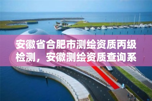 安徽省合肥市測繪資質丙級檢測，安徽測繪資質查詢系統