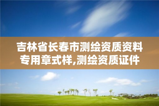 吉林省長春市測繪資質資料專用章式樣,測繪資質證件如何查詢。