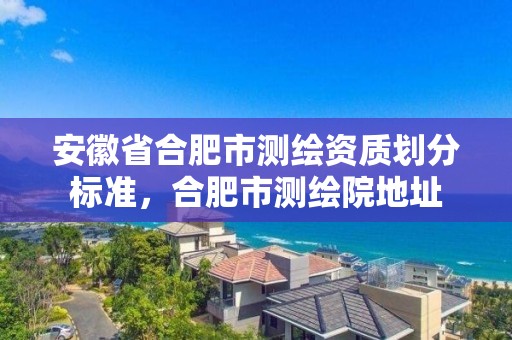 安徽省合肥市測繪資質劃分標準，合肥市測繪院地址