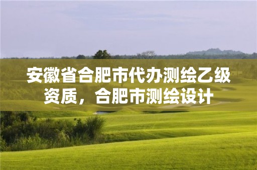 安徽省合肥市代辦測繪乙級資質(zhì)，合肥市測繪設(shè)計