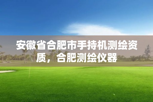 安徽省合肥市手持機測繪資質，合肥測繪儀器