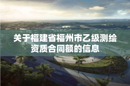 關于福建省福州市乙級測繪資質合同額的信息