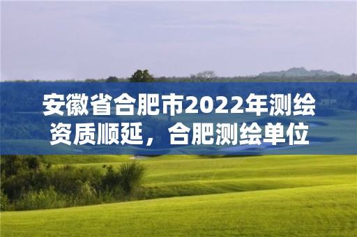 安徽省合肥市2022年測繪資質順延，合肥測繪單位