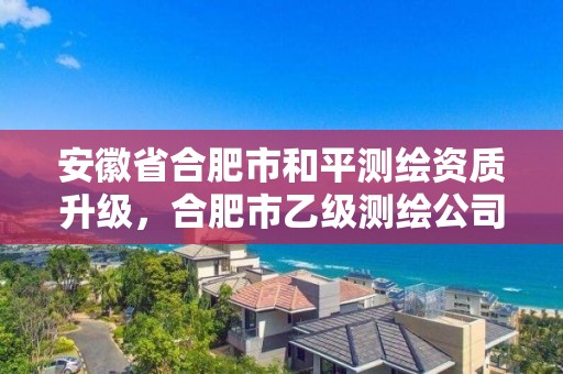 安徽省合肥市和平測繪資質升級，合肥市乙級測繪公司