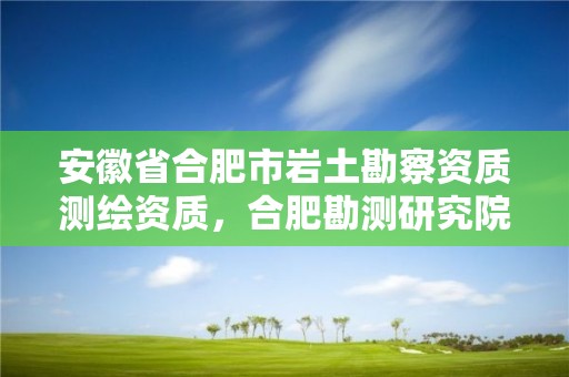 安徽省合肥市巖土勘察資質(zhì)測(cè)繪資質(zhì)，合肥勘測(cè)研究院