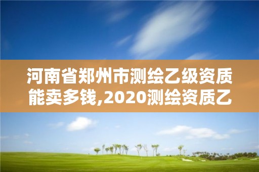 河南省鄭州市測繪乙級資質(zhì)能賣多錢,2020測繪資質(zhì)乙級標(biāo)準(zhǔn)。