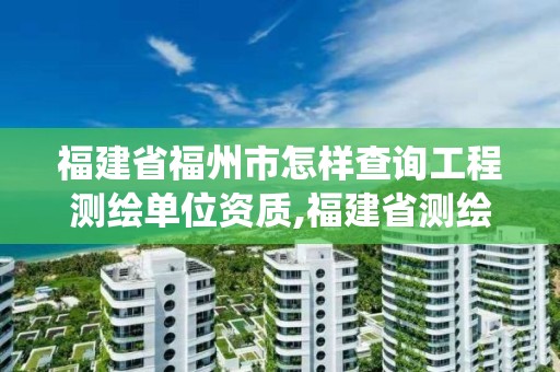 福建省福州市怎樣查詢工程測繪單位資質,福建省測繪資質管理系統。